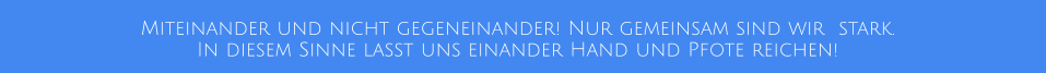 Miteinander und nicht gegeneinander! Nur gemeinsam sind wir  stark. In diesem Sinne lasst uns einander Hand und Pfote reichen!